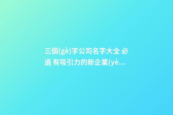 三個(gè)字公司名字大全 必過 有吸引力的新企業(yè)名稱,起名之家